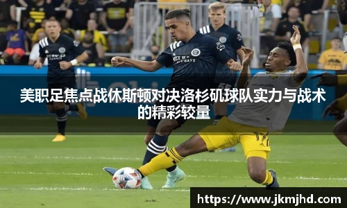 美职足焦点战休斯顿对决洛杉矶球队实力与战术的精彩较量