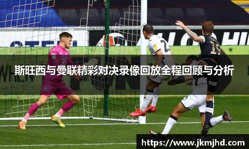 斯旺西与曼联精彩对决录像回放全程回顾与分析
