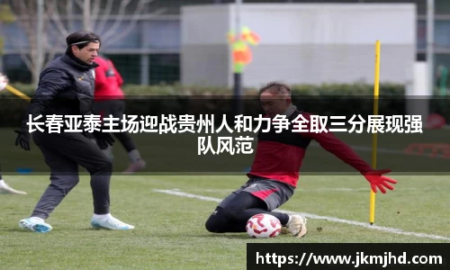 长春亚泰主场迎战贵州人和力争全取三分展现强队风范