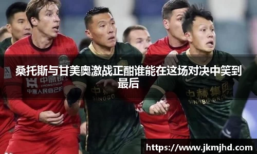 桑托斯与甘美奥激战正酣谁能在这场对决中笑到最后