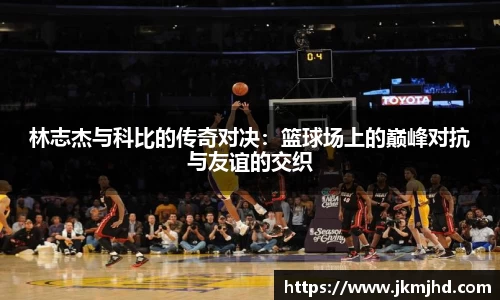 林志杰与科比的传奇对决：篮球场上的巅峰对抗与友谊的交织