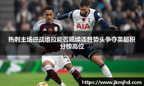 热刺主场迎战维拉能否延续连胜势头争夺英超积分榜高位