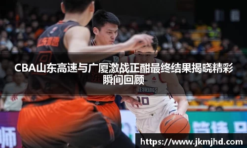 CBA山东高速与广厦激战正酣最终结果揭晓精彩瞬间回顾