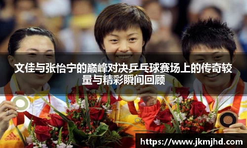 文佳与张怡宁的巅峰对决乒乓球赛场上的传奇较量与精彩瞬间回顾