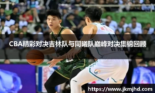 CBA精彩对决吉林队与同曦队巅峰对决集锦回顾
