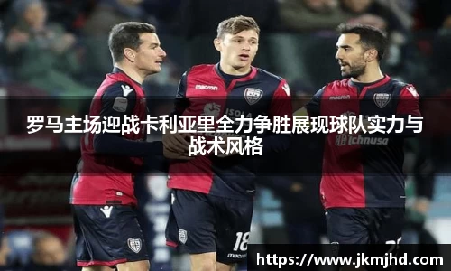 罗马主场迎战卡利亚里全力争胜展现球队实力与战术风格